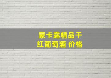 蒙卡露精品干红葡萄酒 价格